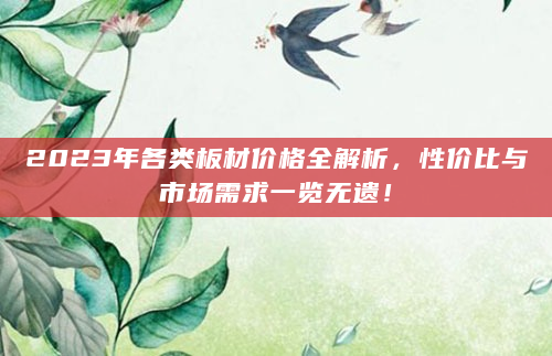 2023年各类板材价格全解析，性价比与市场需求一览无遗！