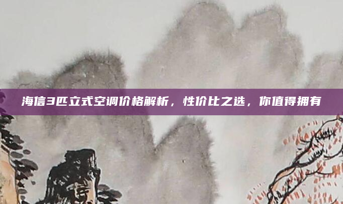 海信3匹立式空调价格解析，性价比之选，你值得拥有