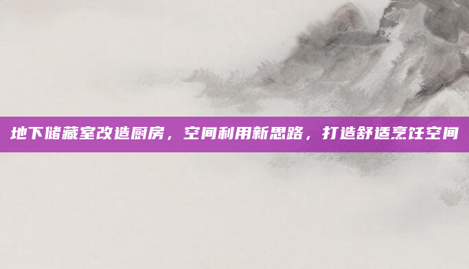地下储藏室改造厨房，空间利用新思路，打造舒适烹饪空间