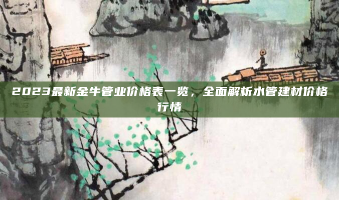 2023最新金牛管业价格表一览，全面解析水管建材价格行情