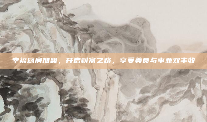 幸福厨房加盟，开启财富之路，享受美食与事业双丰收
