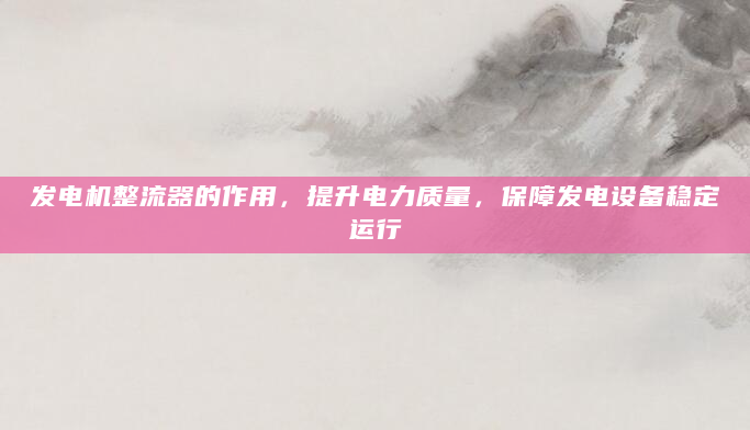 发电机整流器的作用，提升电力质量，保障发电设备稳定运行