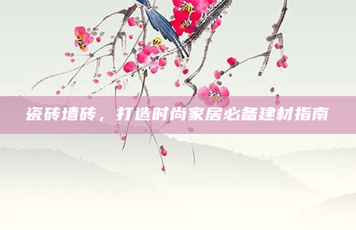 瓷砖墙砖，打造时尚家居必备建材指南