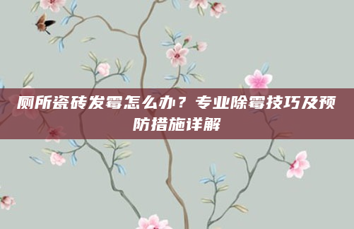 厕所瓷砖发霉怎么办？专业除霉技巧及预防措施详解