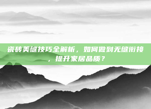 瓷砖美缝技巧全解析，如何做到无缝衔接，提升家居品质？