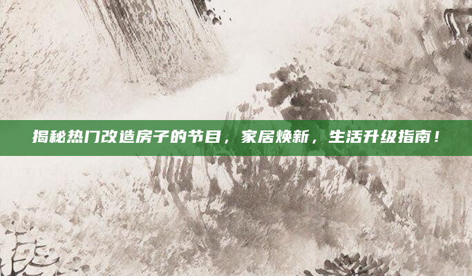 揭秘热门改造房子的节目，家居焕新，生活升级指南！