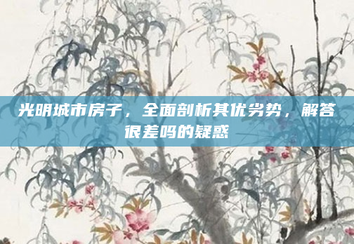 光明城市房子，全面剖析其优劣势，解答很差吗的疑惑