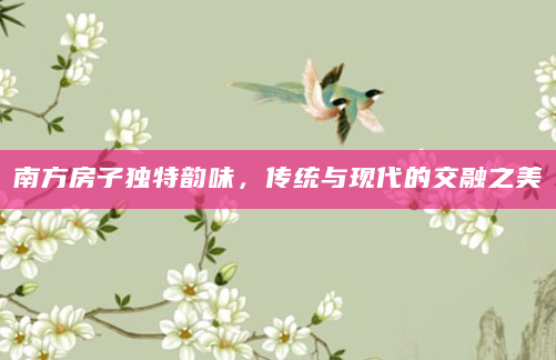 南方房子独特韵味，传统与现代的交融之美