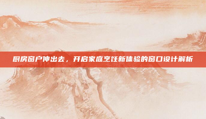 厨房窗户伸出去，开启家庭烹饪新体验的窗口设计解析