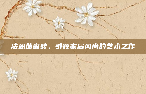 法恩莎瓷砖，引领家居风尚的艺术之作