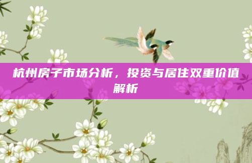 杭州房子市场分析，投资与居住双重价值解析