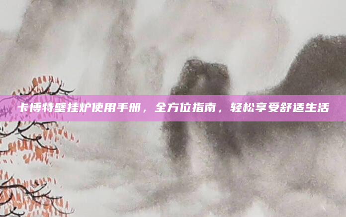 卡博特壁挂炉使用手册，全方位指南，轻松享受舒适生活