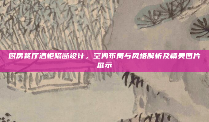 厨房餐厅酒柜隔断设计，空间布局与风格解析及精美图片展示