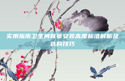 实用指南卫生间背篓安装高度标准解析及选购技巧