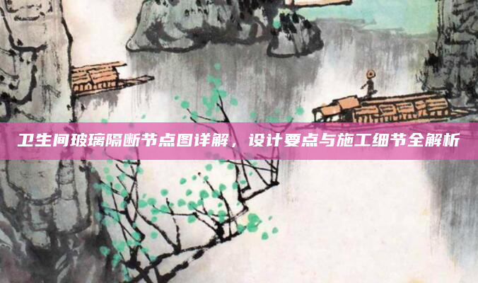 卫生间玻璃隔断节点图详解，设计要点与施工细节全解析