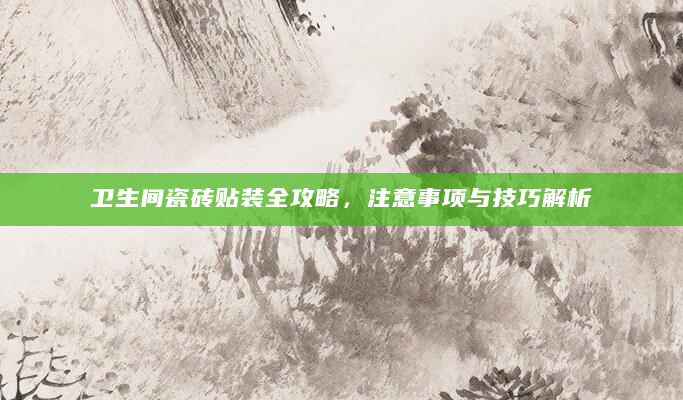 卫生间瓷砖贴装全攻略，注意事项与技巧解析