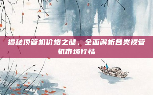 揭秘顶管机价格之谜，全面解析各类顶管机市场行情
