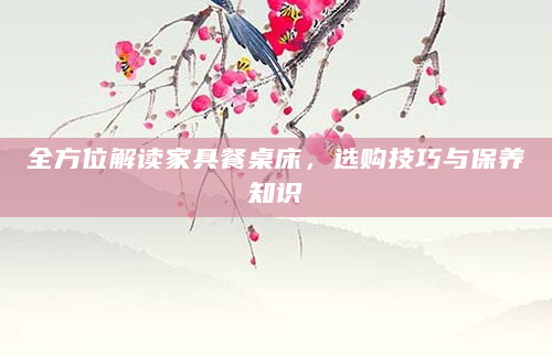 全方位解读家具餐桌床，选购技巧与保养知识