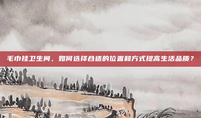 毛巾挂卫生间，如何选择合适的位置和方式提高生活品质？