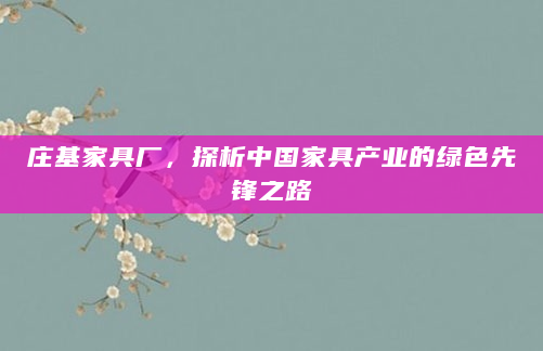 庄基家具厂，探析中国家具产业的绿色先锋之路