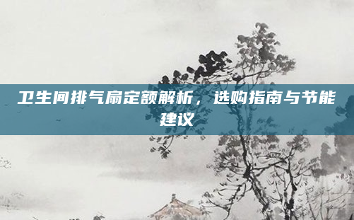 卫生间排气扇定额解析，选购指南与节能建议