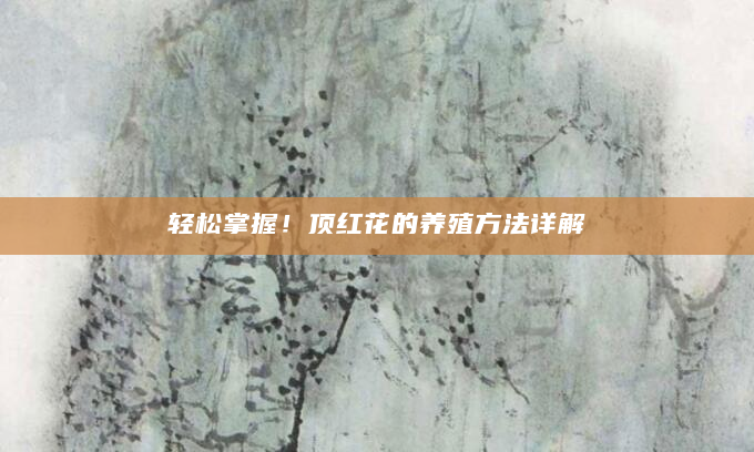 轻松掌握！顶红花的养殖方法详解