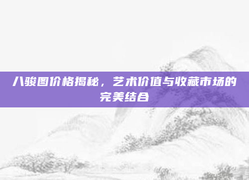 八骏图价格揭秘，艺术价值与收藏市场的完美结合