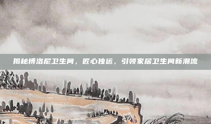 揭秘博洛尼卫生间，匠心独运，引领家居卫生间新潮流