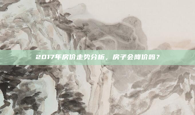 2017年房价走势分析，房子会降价吗？