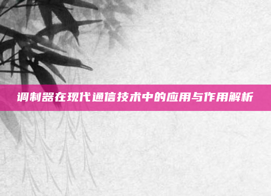 调制器在现代通信技术中的应用与作用解析
