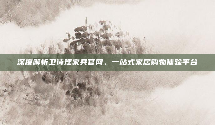 深度解析卫诗理家具官网，一站式家居购物体验平台