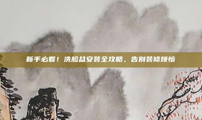 新手必看！洗脸盆安装全攻略，告别装修烦恼