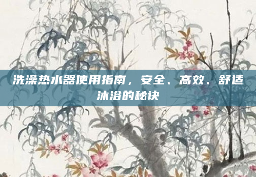 洗澡热水器使用指南，安全、高效、舒适沐浴的秘诀