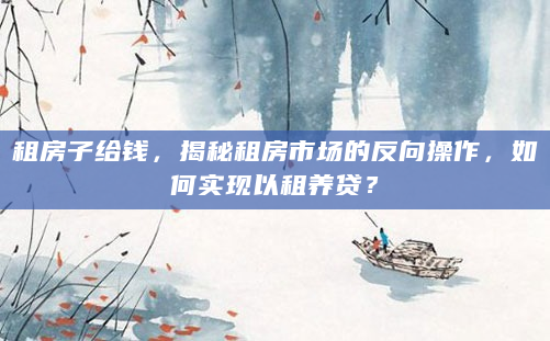 租房子给钱，揭秘租房市场的反向操作，如何实现以租养贷？