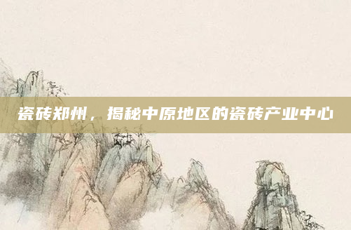 瓷砖郑州，揭秘中原地区的瓷砖产业中心