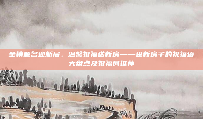 金榜题名迎新居，温馨祝福送新房——进新房子的祝福语大盘点及祝福词推荐