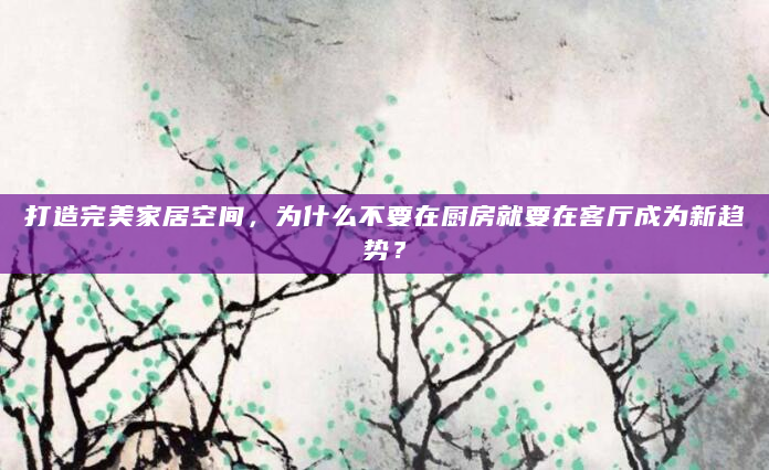 打造完美家居空间，为什么不要在厨房就要在客厅成为新趋势？