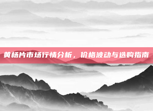 黄杨片市场行情分析，价格波动与选购指南