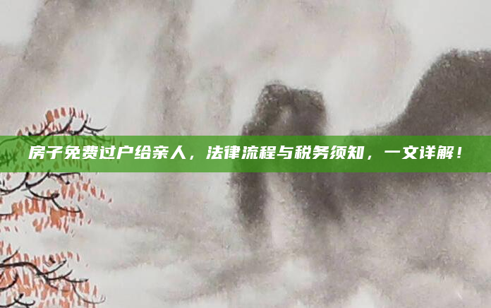 房子免费过户给亲人，法律流程与税务须知，一文详解！