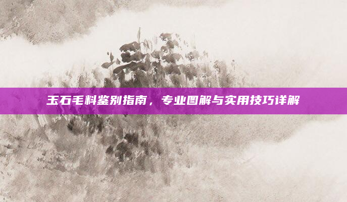 玉石毛料鉴别指南，专业图解与实用技巧详解