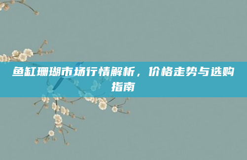 鱼缸珊瑚市场行情解析，价格走势与选购指南