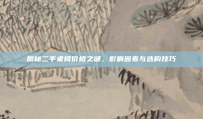 揭秘二手桌椅价格之谜，影响因素与选购技巧