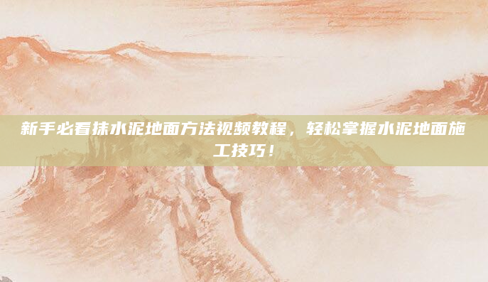 新手必看抹水泥地面方法视频教程，轻松掌握水泥地面施工技巧！