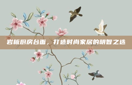 岩板厨房台面，打造时尚家居的明智之选