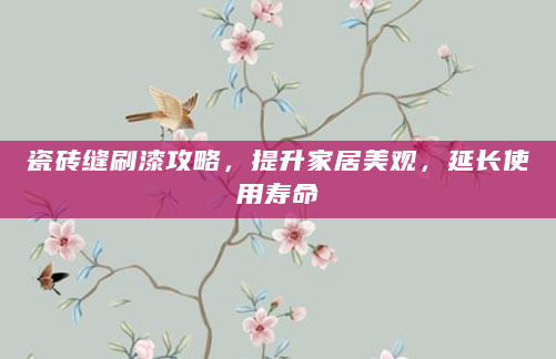 瓷砖缝刷漆攻略，提升家居美观，延长使用寿命
