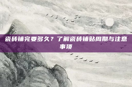 瓷砖铺完要多久？了解瓷砖铺贴周期与注意事项