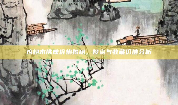 鸡翅木佛珠价格揭秘，投资与收藏价值分析