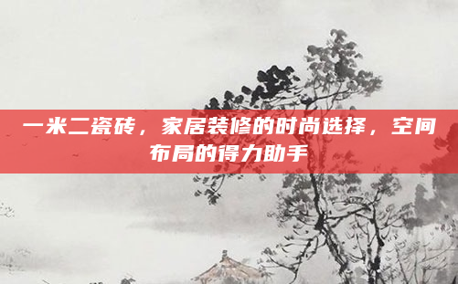 一米二瓷砖，家居装修的时尚选择，空间布局的得力助手