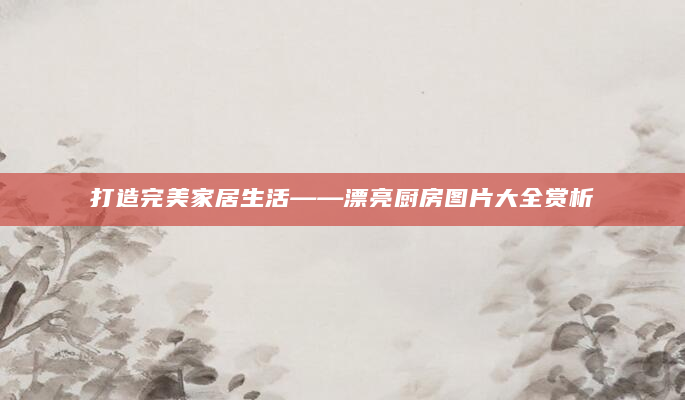 打造完美家居生活——漂亮厨房图片大全赏析
