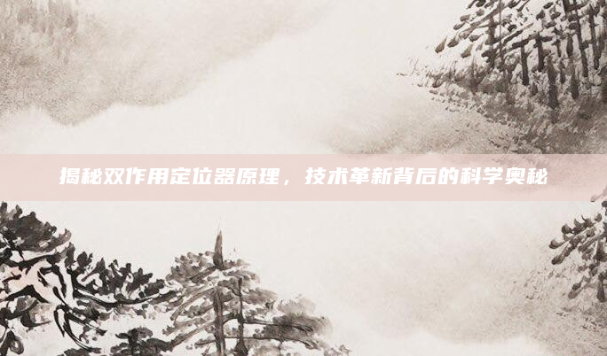 揭秘双作用定位器原理，技术革新背后的科学奥秘
